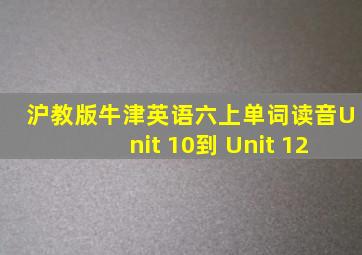 沪教版牛津英语六上单词读音Unit 10到 Unit 12